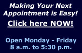 Making your next appointment is easy! Click here NOW!  Open Monday - Friday 8 a.m. - 5:30 p.m.